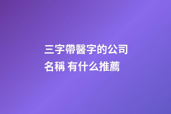 三字帶醫字的公司名稱 有什么推薦-第1張-公司起名-玄機派